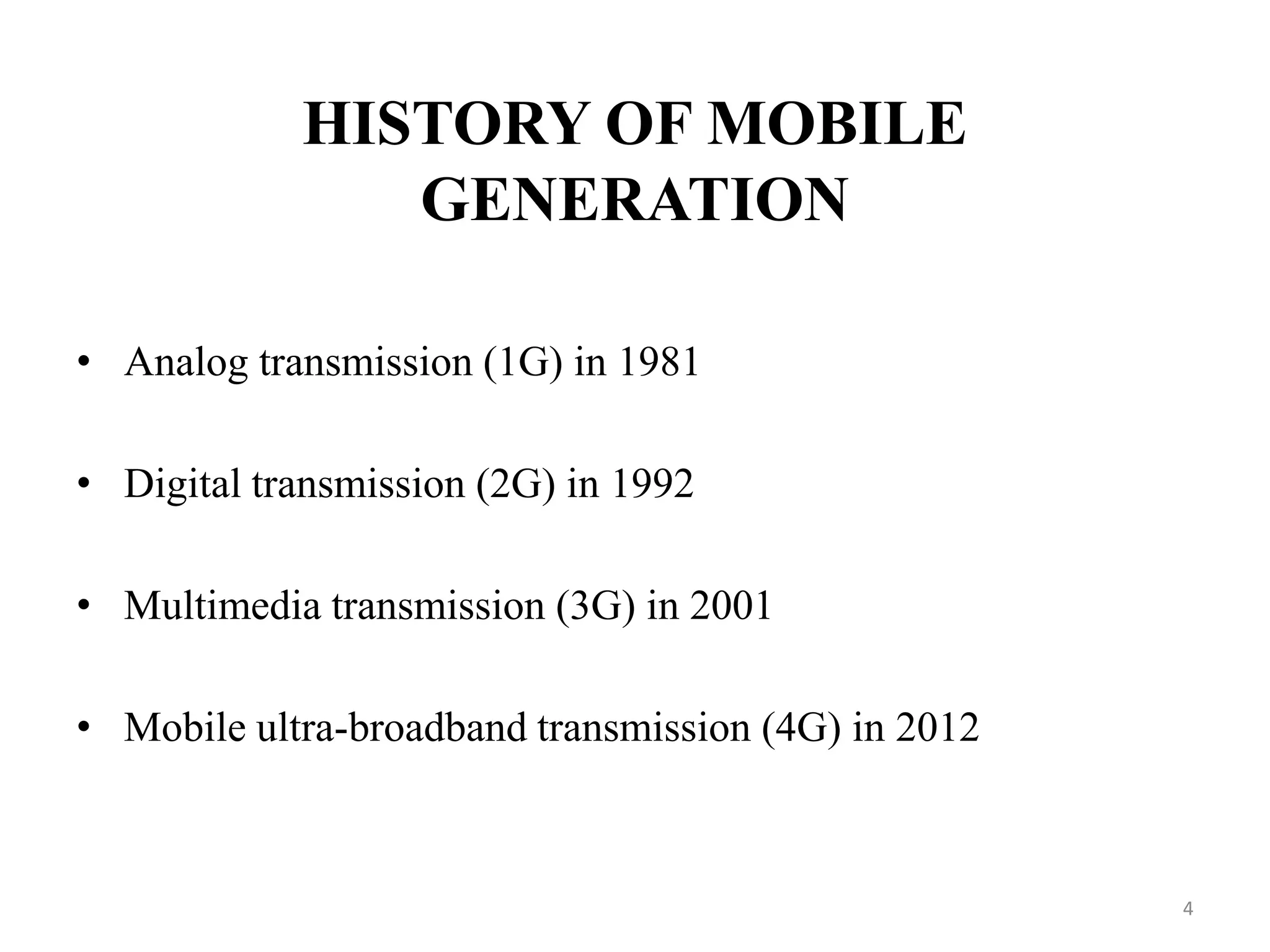 HISTORY OF MOBILE
GENERATION
• Analog transmission (1G) in 1981
• Digital transmission (2G) in 1992
• Multimedia transmission (3G) in 2001
• Mobile ultra-broadband transmission (4G) in 2012
4
 