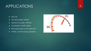 APPLICATIONS
 4G car
 4G and public safety
 Sensors in public vehicle
 Cameras in traffic lights
 First responder route selection
 Traffic control during disasters
9
 