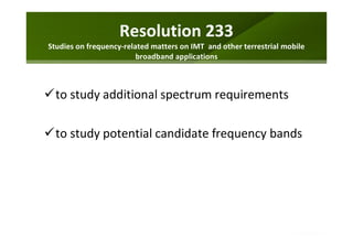 Resolution 233
Studies on frequency-related matters on IMT and other terrestrial mobile
broadband applications
to study additional spectrum requirements
to study potential candidate frequency bands
 