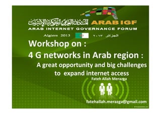 Workshop on :
4 G networks in Arab region :
A great opportunity and big challenges
to expand internet access
fatehallah.merazga@gmail.com
Fateh Allah Merazga
 