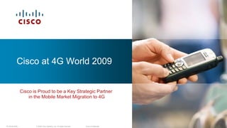 Cisco at 4G World 2009


                Cisco is Proud to be a Key Strategic Partner
                    in the Mobile Market Migration to 4G




4G World 2009          © 2009 Cisco Systems, Inc. All rights reserved.   Cisco Confidential   1
 