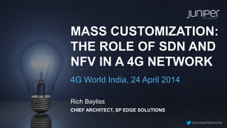 CHIEF ARCHITECT, SP EDGE SOLUTIONS
Rich Bayliss
MASS CUSTOMIZATION:
THE ROLE OF SDN AND
NFV IN A 4G NETWORK
4G World India, 24 April 2014
 