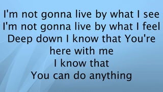 I'm not gonna live by what I see
I'm not gonna live by what I feel
Deep down I know that You're
here with me
I know that
You can do anything
 