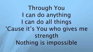 Through You
I can do anything
I can do all things
‘Cause it’s You who gives me
strength
Nothing is impossible
 