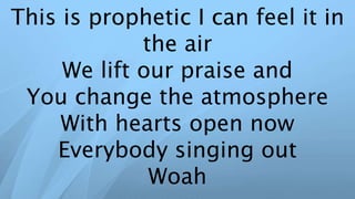 This is prophetic I can feel it in
the air
We lift our praise and
You change the atmosphere
With hearts open now
Everybody singing out
Woah
 