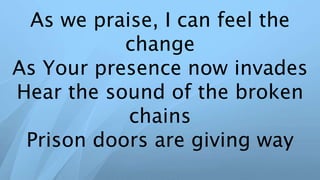 As we praise, I can feel the
change
As Your presence now invades
Hear the sound of the broken
chains
Prison doors are giving way
 