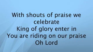With shouts of praise we
celebrate
King of glory enter in
You are riding on our praise
Oh Lord
 