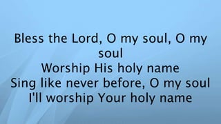 Bless the Lord, O my soul, O my
soul
Worship His holy name
Sing like never before, O my soul
I'll worship Your holy name
 