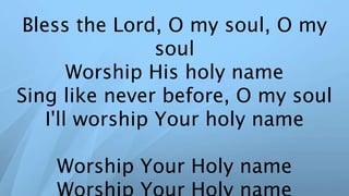 Bless the Lord, O my soul, O my
soul
Worship His holy name
Sing like never before, O my soul
I'll worship Your holy name
Worship Your Holy name
 