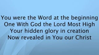 You were the Word at the beginning
One With God the Lord Most High
Your hidden glory in creation
Now revealed in You our Christ
 