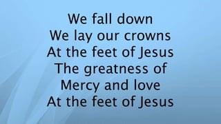 We fall down
We lay our crowns
At the feet of Jesus
The greatness of
Mercy and love
At the feet of Jesus
 