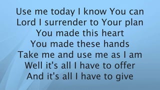 Use me today I know You can
Lord I surrender to Your plan
You made this heart
You made these hands
Take me and use me as I am
Well it's all I have to offer
And it's all I have to give
 
