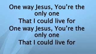 One way Jesus, You’re the
only one
That I could live for
One way Jesus, You’re the
only one
That I could live for
 