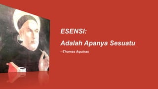 ESENSI:
Adalah Apanya Sesuatu
--Thomas Aquinas
 