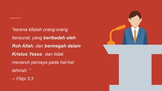“karena kitalah orang-orang
bersunat, yang beribadah oleh
Roh Allah, dan bermegah dalam
Kristus Yesus dan tidak
menaruh percaya pada hal-hal
lahiriah. “
-- Filipi 3:3
 