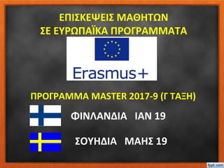 ΕΠΙΣΚΕΨΕΙΣ ΜΑΘΗΤΩΝ
ΣE ΕΥΡΩΠΑΪΚΑ ΠΡΟΓΡΑΜΜΑΤΑ
ΦΙΝΛΑΝΔΙΑ ΙΑΝ 19
ΣΟΥΗΔΙΑ ΜΑΗΣ 19
ΠΡΟΓΡΑΜΜΑ MASTER 2017-9 (Γ ΤΑΞΗ)
 
