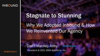 #INBOUND14 
Stagnate to Stunning 
Why We Adopted Inbound & HowWe Reinvented Our Agency 
Dan’l Mackey Almy 
President & CEO, DMA Solutions, Inc. 
@WhyNotFresh  
