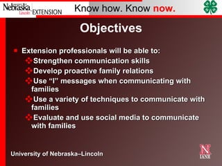 Extension professionals will be able to: Strengthen communication skills  Develop proactive family relations Use “I” messages when communicating with families Use a variety of techniques to communicate with families Evaluate and use social media to communicate with families Objectives 