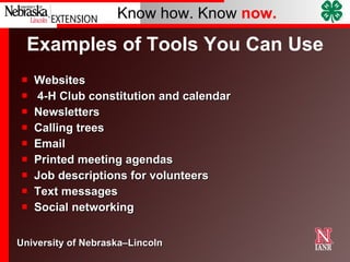 Examples of Tools You Can Use Websites 4-H Club constitution and calendar Newsletters Calling trees Email Printed meeting agendas Job descriptions for volunteers Text messages Social networking  