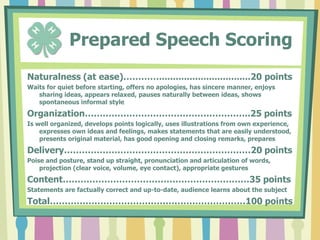         Giving Your SpeechWhen introduced, walk briskly to the podiumPause, smile, and look at everyone before startingStand tall, don’t lean on the podiumBe confidentSpeak loud and clearSpeak normally, don’t rushDon’t read your speech off your cards Look at your audience like you are talking to each of them. Have good eye contact.