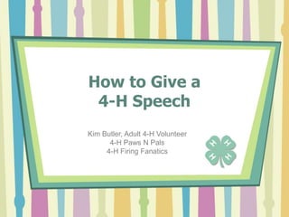How to Give a4-H Speech Kim Butler, Adult 4-H Volunteer 4-H Paws N Pals 4-H Firing Fanatics 