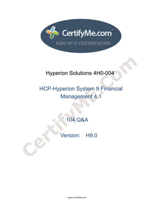  
 
 




                                        Hyperion Solutions 4H0-004

                              HCP-Hyperion System 9 Financial
                                    Management 4.1



                                                                       104 Q&A

                                                               Version: H9.0




                                                                                      www.CertifyMe.com 
 
 