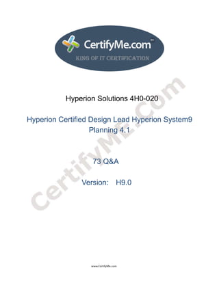  
 
 




                                             Hyperion Solutions 4H0-020

Hyperion Certified Design Lead Hyperion System9
                   Planning 4.1



                                                                            73 Q&A

                                                               Version: H9.0




                                                                                      www.CertifyMe.com 
 
 