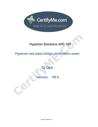  
 
 




                                             Hyperion Solutions 4H0-100

        Hyperion see base bridge certification exam



                                                                            52 Q&A

                                                               Version: H9.0




                                                                                      www.CertifyMe.com 
 
 