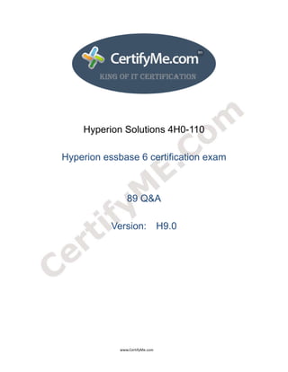  
 
 




                                          Hyperion Solutions 4H0-110

                       Hyperion essbase 6 certification exam



                                                                                89 Q&A

                                                                  Version: H9.0




                                                                                      www.CertifyMe.com 
 
 
