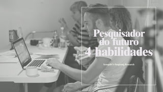 Pesquisador 
do futuro 
4 habilidades 
Scoop&Co Inspiring Research 
 