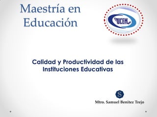 Maestría en
Educación
Calidad y Productividad de las
Instituciones Educativas
Mtro. Samuel Benítez Trejo
 