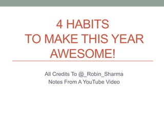 4 HABITS
TO MAKE THIS YEAR
AWESOME!
All Credits To @_Robin_Sharma
Notes From A YouTube Video
 