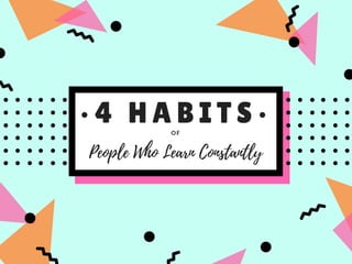 • 4 H A B I T S •OF
People Who Learn Constantly
 