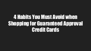 4 Habits You Must Avoid when
Shopping for Guaranteed Approval
Credit Cards
 