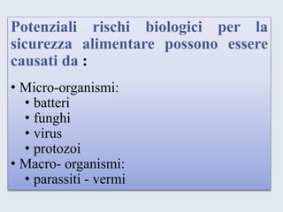 Potenzialirischibiologiciperlasicurezzaalimentarepossonoesserecausatida: 
•Micro-organismi: 
•batteri 
•funghi 
•virus 
•protozoi 
•Macro-organismi: 
•parassiti-vermi  