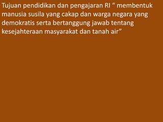 Tujuan pendidikan dan pengajaran RI “ membentuk 
manusia susila yang cakap dan warga negara yang 
demokratis serta bertanggung jawab tentang 
kesejahteraan masyarakat dan tanah air” 
 