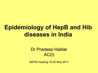 Epidemiology of HepB and Hib diseases in India Dr Pradeep Haldar AC(I) SEPIO meeting 18-20 May 2011 