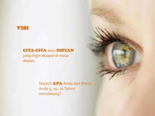 VISI

CITA-CITA atau IMPIAN
yang ingin dicapai di masa
depan.

Seperti APA Anda dan Bisnis
Anda 5, 10, 20 Tahun
mendatang?

 