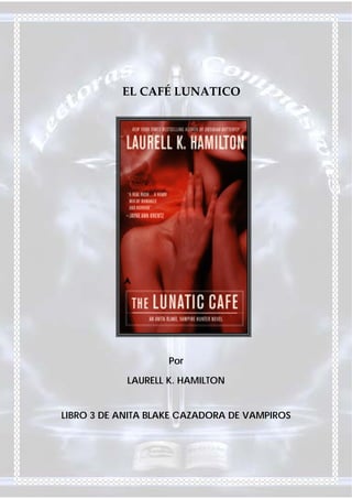 EL CAFÉ LUNATICO




                    Por

            LAURELL K. HAMILTON


LIBRO 3 DE ANITA BLAKE CAZADORA DE VAMPIROS
 
