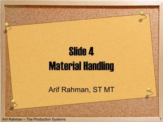 Arif Rahman – The Production Systems 1
Slide 4
Material Handling
Arif Rahman, ST MT
 