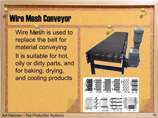 Arif Rahman – The Production Systems
Wire Mesh Conveyor
Wire Mesh is used to
replace the belt for
material conveying
It is suitable for hot,
oily or dirty parts, and
for baking, drying,
and cooling products
10
 