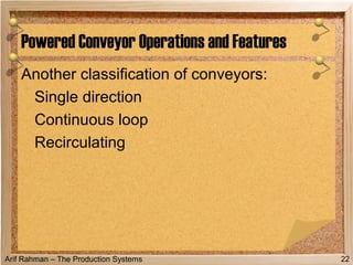 Arif Rahman – The Production Systems
Another classification of conveyors:
Single direction
Continuous loop
Recirculating
Powered Conveyor Operations and Features
22
 