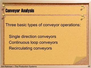 Arif Rahman – The Production Systems
Three basic types of conveyor operations:
Single direction conveyors
Continuous loop conveyors
Recirculating conveyors
Conveyor Analysis
66
 