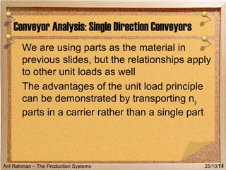 Arif Rahman – The Production Systems
We are using parts as the material in
previous slides, but the relationships apply
to other unit loads as well
The advantages of the unit load principle
can be demonstrated by transporting np
parts in a carrier rather than a single part
Conveyor Analysis: Single Direction Conveyors
7425/10/17
 