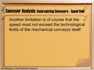 Arif Rahman – The Production Systems
Another limitation is of course that the
speed must not exceed the technological
limits of the mechanical conveyor itself
Conveyor Analysis: Recirculating Conveyors - Speed Rule
91
 