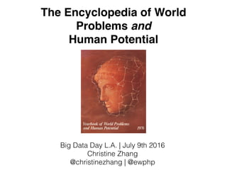 The Encyclopedia of World
Problems and
Human Potential
Big Data Day L.A. | July 9th 2016
Christine Zhang
@christinezhang | @ewphp
 