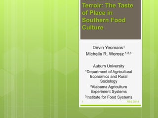 Grits and Gout du
Terroir: The Taste
of Place in
Southern Food
Culture
Devin Yeomans1
Michelle R. Worosz 1,2,3
Auburn University
1Department of Agricultural
Economics and Rural
Sociology
2Alabama Agriculture
Experiment Systems
3Institute for Food Systems
RSS 20141
 