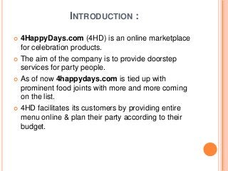 INTRODUCTION :
 4HappyDays.com (4HD) is an online marketplace
for celebration products.
 The aim of the company is to pr...