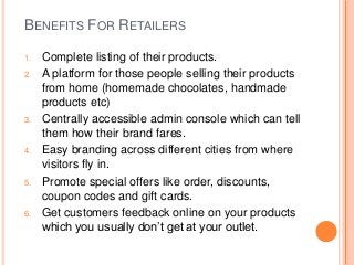 BENEFITS FOR RETAILERS
1. Complete listing of their products.
2. A platform for those people selling their products
from h...