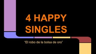 4 HAPPY
SINGLES
“El robo de la bolsa de oro”
 